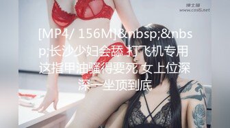 [MP4/ 156M]&nbsp;&nbsp;长沙少妇会舔 打飞机专用 这指甲油骚得要死 女上位深深一坐顶到底