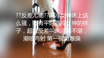 ??反差尤物??高冷女神床上这么骚，哪有平时高冷女神的样子，超级反差叫床淫荡不堪，潮喷内射 第一视角爆操