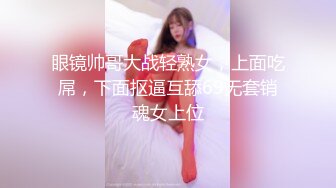 眼镜帅哥大战轻熟女，上面吃屌，下面抠逼互舔69无套销魂女上位