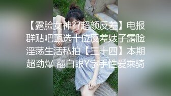 【露脸女神??超颜反差】电报群贴吧甄选十位反差婊子露脸淫荡生活私拍【三十四】本期超劲爆 翻白眼Y字手性爱乘骑