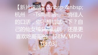 【新片速遞】&nbsp;&nbsp;杭州❤️-Ts尚雨涵-❤️ 俏佳人的口活，你不想尝试一下？自己的仙女棒只能玩玩，还是更喜欢吃哥哥的！[28M/MP4/03:03]