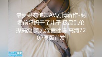 最新果冻传媒AV剧情新作-离婚前妈妈干了儿子 极品乱伦操高潮 美乳淫妻杜鹃 高清720P原版首发