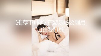 (推荐下) 同学在游乐场公厕用口给我打桩