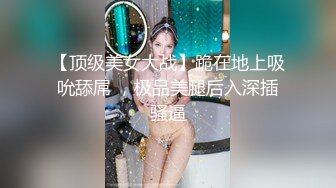 【顶级美女大战】跪在地上吸吮舔屌 ，极品美腿后入深插骚逼