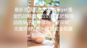 最新原版流出大神胖Tiger重金约战略显羞涩的巨乳肥臀极品炮架子各种嗲叫“好深啊”无套内射2次一镜到底全程露脸清晰对白