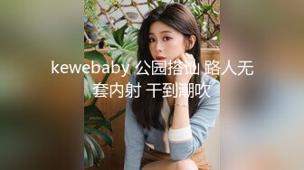 kewebaby 公园搭讪 路人无套内射 干到潮吹