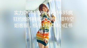 实力DOM炮神wook9635疯狂约炮各种嫩妹女神，模特空姐客服，极品178CM小红书博主