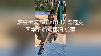 麻豆传媒 MCY0142 淫荡女同学下药求操逼 徐蕾