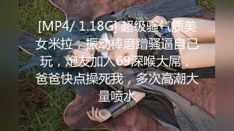 [MP4/ 1.18G] 超级骚气质美女米拉，振动棒磨蹭骚逼自己玩，炮友加入69深喉大屌，爸爸快点操死我，多次高潮大量喷水