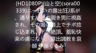 (HD1080P)(山と空)(sora00339)ニー狂いの露出狂J系が、通りすがりの覗き男に視姦され、その場の路上でチポ捻じ込まれ、ドM絶頂。羞恥快楽の虜になり、露出調教を哀願 伊藤くるみ