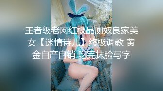 王者级老网红极品厕奴良家美女【迷情诗儿】终极调教 黄金自产自销 吃完抹脸写字