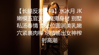 【长腿反差女神】水冰月 JK嫩模五官天使魔鬼身材 别墅私汤春情 女上位圆润美乳嫩穴紧裹肉棒 尽情输出女神榨射高潮