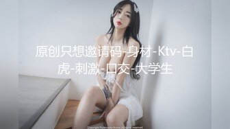 原创只想邀请码-身材-Ktv-白虎-刺激-口交-大学生