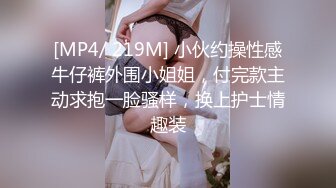 [MP4/ 219M] 小伙约操性感牛仔裤外围小姐姐，付完款主动求抱一脸骚样，换上护士情趣装