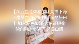 【AI巨星性体验】让女神下海不是梦之百变女神『迪丽热巴』加入麻豆传媒 大屌征服偷偷自慰的小姨子 怒操口爆