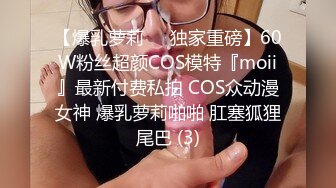 【高能❤️预警】超甜美可爱娃娃脸CD萌妹 Lua开档死水库圆润翘臀 紧致嫩菊被大粗屌猛肏 酥麻顶撞前例腺地狱高潮爆射