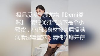 极品反差气质尤物『Demi爹咪』✿清纯优雅气质下是个小骚货，小巧的身材被大屌撑满润滑湿暖蜜穴，清纯淫靡并存