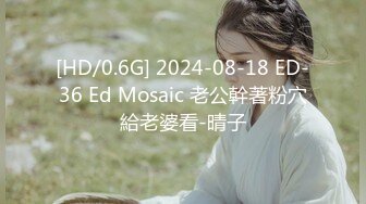 [HD/0.6G] 2024-08-18 ED-36 Ed Mosaic 老公幹著粉穴給老婆看-晴子