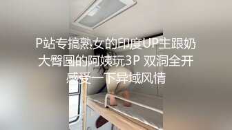 P站专搞熟女的印度UP主跟奶大臀圆的阿姨玩3P 双洞全开感受一下异域风情