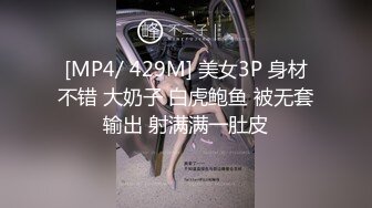 [MP4/ 429M] 美女3P 身材不错 大奶子 白虎鲍鱼 被无套输出 射满满一肚皮