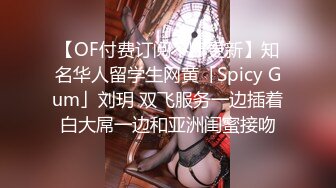 【OF付费订阅不断更新】知名华人留学生网黄「Spicy Gum」刘玥 双飞服务一边插着白大屌一边和亚洲闺蜜接吻