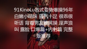 91KinoLu各式姿势爆操96年白嫩小萌妹 骚气十足 很乖很听话 背着男友被屌操 淫声浪叫 露脸 口爆篇+内射篇 完整版推荐