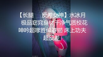 【长腿❤️反差女神】水冰月✨ 极品窈窕身材干净气质校花 呻吟超嗲胜似春猫 床上功夫超反差