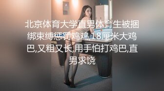 北京体育大学直男体育生被捆绑束缚惩罚鸡鸡,18厘米大鸡巴,又粗又长,用手怕打鸡巴,直男求饶