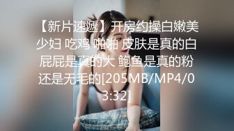 【新片速遞】开房约操白嫩美少妇 吃鸡 啪啪 皮肤是真的白 屁屁是真的大 鲍鱼是真的粉 还是无毛的[205MB/MP4/03:32]