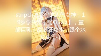 stripchat平台的人气女神，19岁学生妹，【Olivia】，童颜巨乳，高潮狂喷水，跟个水龙头一样