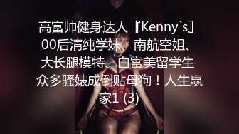 高富帅健身达人『Kenny`s』00后清纯学妹、南航空姐、大长腿模特、白富美留学生 众多骚婊成倒贴母狗！人生赢家1 (3)