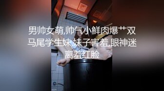 男帅女萌,帅气小鲜肉爆艹双马尾学生妹,妹子害羞,眼神迷离羞红脸