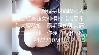 顶级女模！颜值身材巅峰秀人网当红最骚女神模特【周于希】大胆私拍，露毛露奶乳夹逼夹三点一线，你硬了吗[RF/MP4/2710MB]