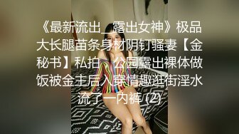 《最新流出__露出女神》极品大长腿苗条身材阴钉骚妻【金秘书】私拍，公园露出裸体做饭被金主后入穿情趣逛街淫水流了一内裤 (2)