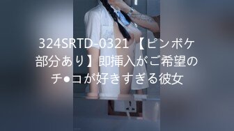 324SRTD-0321 【ピンボケ部分あり】即挿入がご希望のチ●コが好きすぎる彼女