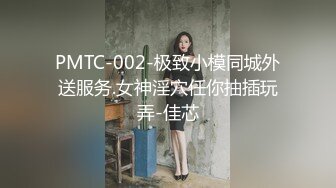 PMTC-002-极致小模同城外送服务.女神淫穴任你抽插玩弄-佳芯