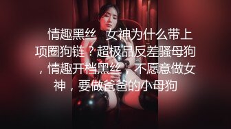 ✿情趣黑丝✿女神为什么带上项圈狗链？超极品反差骚母狗，情趣开档黑丝，不愿意做女神，要做爸爸的小母狗