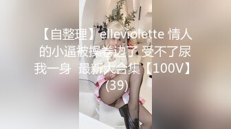 【自整理】elleviolette 情人的小逼被操卷边了 受不了尿我一身  最新大合集【100V】 (39)