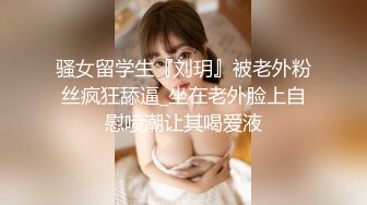 骚女留学生『刘玥』被老外粉丝疯狂舔逼_坐在老外脸上自慰喷潮让其喝爱液