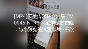 [MP4]天美传媒联合出品 TM0045 NTR!! 性欲爆棚的夜晚，与小狼狗的浪漫激战 -王欣