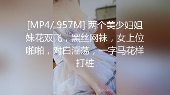 [MP4/ 957M] 两个美少妇姐妹花双飞，黑丝网袜，女上位啪啪，对白淫荡，一字马花样打桩