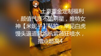 ⚫️⚫️⚫️土豪重金定制福利，颜值气质不输明星，推特女神【米妮子】私拍，罕见白虎馒头逼道具炮机紫薇狂喷水，撸点超高4