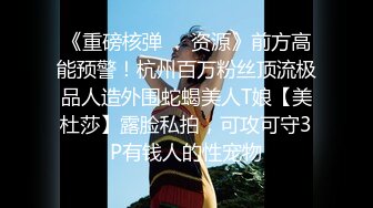 《重磅核弹❤️资源》前方高能预警！杭州百万粉丝顶流极品人造外围蛇蝎美人T娘【美杜莎】露脸私拍，可攻可守3P有钱人的性宠物