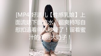 [MP4]好活儿【性感乳娘】上面流奶下面流水！超爽特写自慰扣逼看得人秒硬了！留着蜜汁的美丽大奶子！