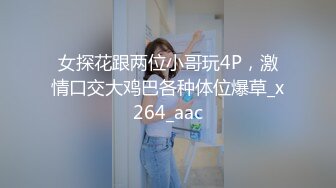 女探花跟两位小哥玩4P，激情口交大鸡巴各种体位爆草_x264_aac