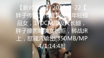 【新片速遞】 2022-3-22【胖子传媒工作室】大圈年轻极品女，170CM顶级大长腿，胖子腰舌吻美女抗拒，转战床上，怼骚穴输出[350MB/MP4/1:14:48]