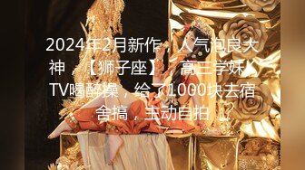 2024年2月新作，人气泡良大神，【狮子座】，高三学妹KTV喝醉操，给了1000块去宿舍搞，主动自拍