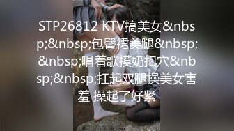 STP26812 KTV搞美女&nbsp;&nbsp;包臀裙美腿&nbsp;&nbsp;唱着歌摸奶扣穴&nbsp;&nbsp;扛起双腿操美女害羞 操起了好紧