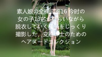 素人娘の全裸図鉴16 今时の女の子13名が耻らいながら脱衣していく様子をじっくり撮影した、変态绅士のためのヘアヌードコレクション