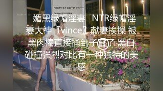 ✿媚黑绿帽淫妻✿NTR绿帽淫妻大神〖vince〗献妻挨操 被黑肉棒直接捅到子宫了 黑白碰撞强烈对比有一种独特的美感